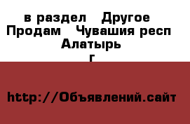  в раздел : Другое » Продам . Чувашия респ.,Алатырь г.